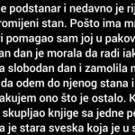 “Sa djevojkom sam dvije godine u vezi, super funkcionišemo i nismo imali nikakve probleme do skoro. Ona je podstanar i nedavno je riješila da promijeni stan. Pošto ima mnogo stvari pomagao sam joj u pakovanju. “Sa djevojkom sam dvije godine u vezi, super funkcionišemo i nismo imali nikakve probleme do skoro. Ona je podstanar i nedavno je riješila da promijeni stan. Pošto ima mnogo stvari pomagao sam joj u pakovanju.